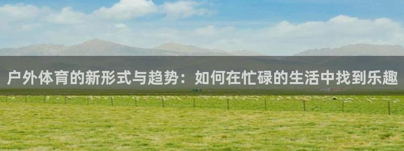 户外体育的新形式与趋势：如何在忙碌的生活中找到乐趣