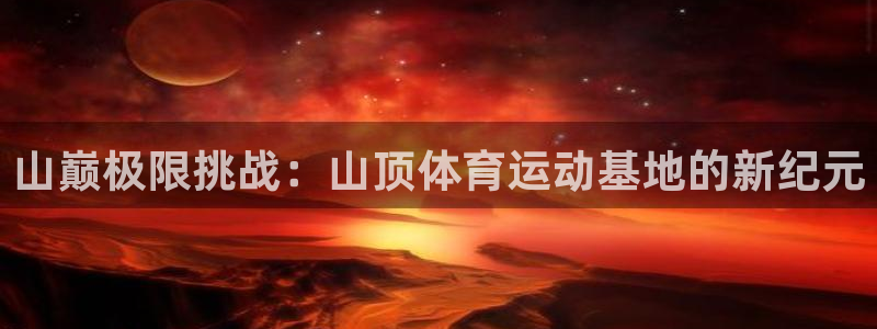 山巅极限挑战：山顶体育运动基地的新纪元